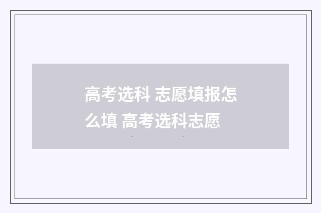 高考选科 志愿填报怎么填 高考选科志愿