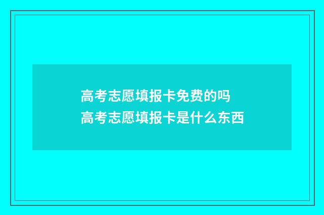 高考志愿填报卡免费的吗 高考志愿填报卡是什么东西