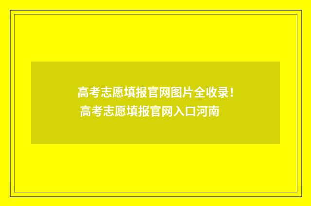 高考志愿填报官网图片全收录！ 高考志愿填报官网入口河南
