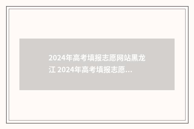 2024年高考填报志愿网站黑龙江 2024年高考填报志愿专科时间