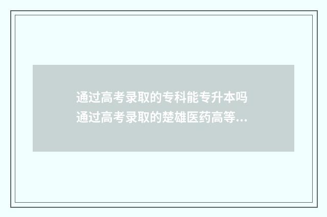 通过高考录取的专科能专升本吗 通过高考录取的楚雄医药高等专科学校,需要读几年?