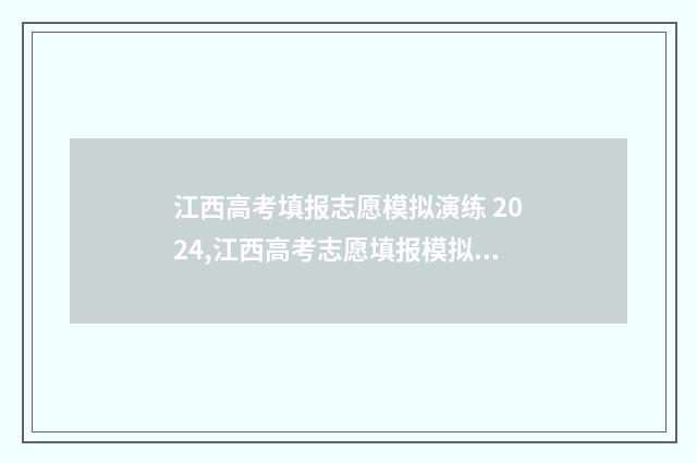 江西高考填报志愿模拟演练 2024,江西高考志愿填报模拟系统 2024 江西高考填报志愿时间和录取时间
