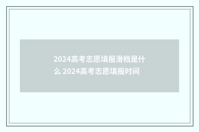 2024高考志愿填报滑档是什么 2024高考志愿填报时间