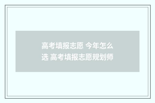 高考填报志愿 今年怎么选 高考填报志愿规划师