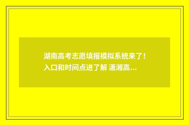 湖南高考志愿填报模拟系统来了！入口和时间点进了解 潇湘高考单招志愿填报