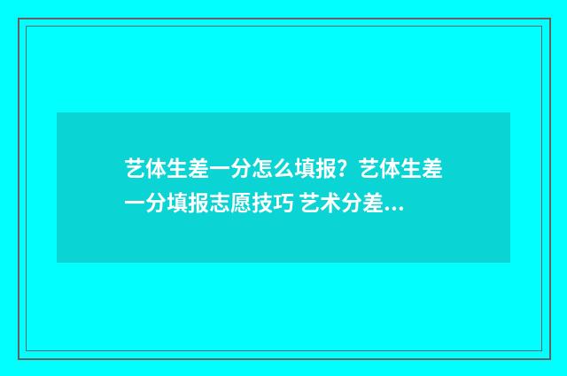 艺体生差一分怎么填报？艺体生差一分填报志愿技巧 艺术分差一分能上大学吗