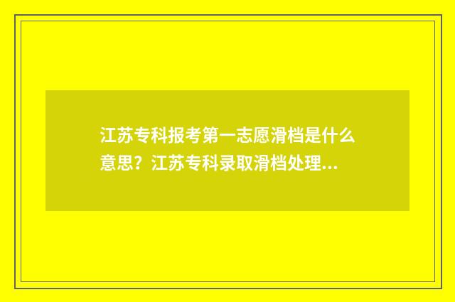 江苏专科报考第一志愿滑档是什么意思？江苏专科录取滑档处理办法 2021年江苏专科填报时间