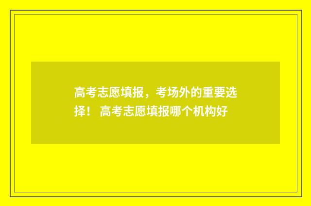 高考志愿填报，考场外的重要选择！ 高考志愿填报哪个机构好