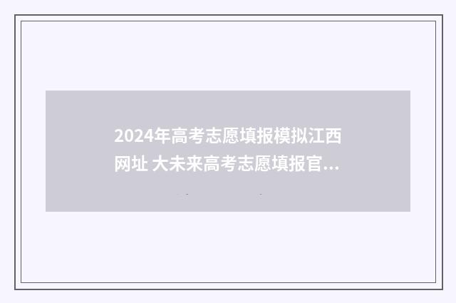 2024年高考志愿填报模拟江西网址 大未来高考志愿填报官网