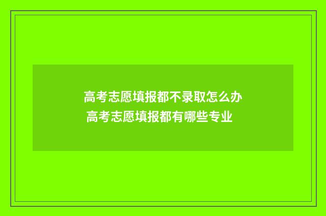 高考志愿填报都不录取怎么办 高考志愿填报都有哪些专业