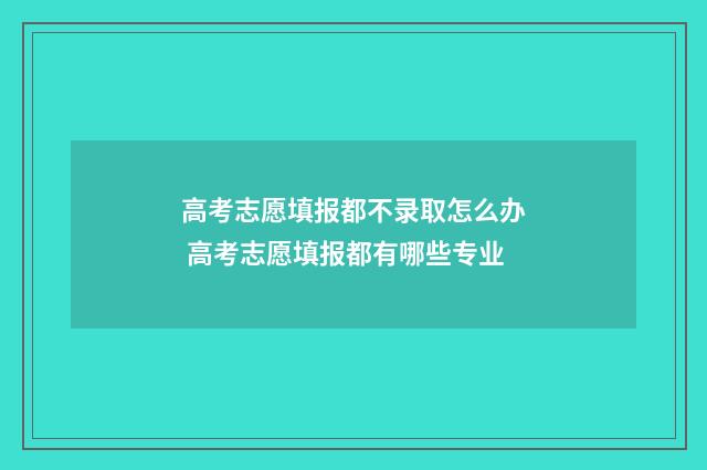 高考志愿填报都不录取怎么办 高考志愿填报都有哪些专业