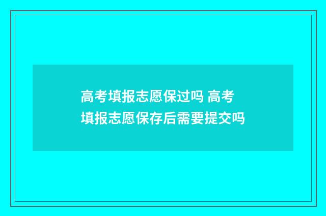 高考填报志愿保过吗 高考填报志愿保存后需要提交吗