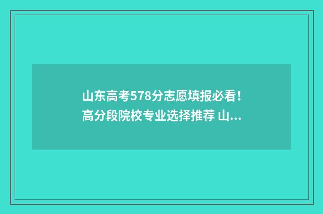 山东高考578分志愿填报必看！高分段院校专业选择推荐 山东高考577分