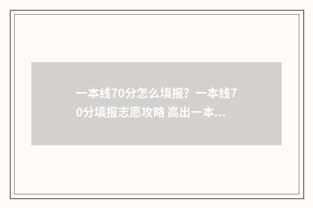 一本线70分怎么填报？一本线70分填报志愿攻略 高出一本线70分能报什么学校