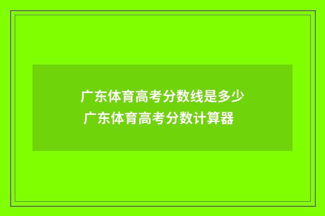 广东体育高考分数线是多少 广东体育高考分数计算器