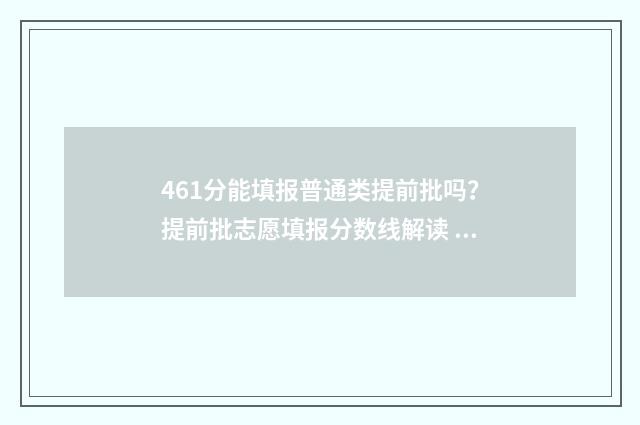 461分能填报普通类提前批吗？提前批志愿填报分数线解读 高考461分能上二本吗