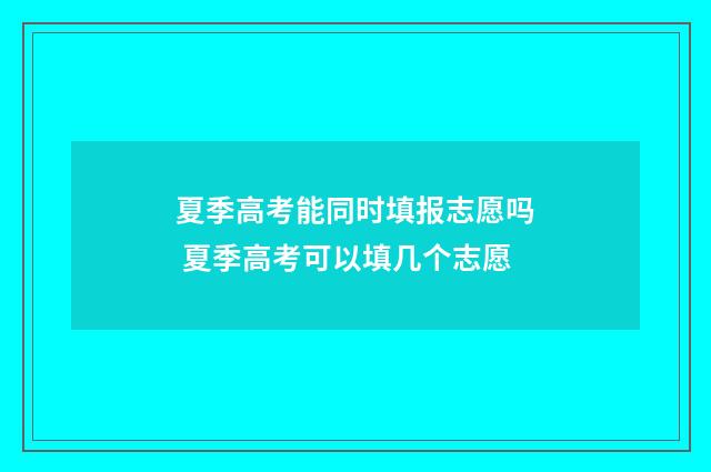 夏季高考能同时填报志愿吗 夏季高考可以填几个志愿
