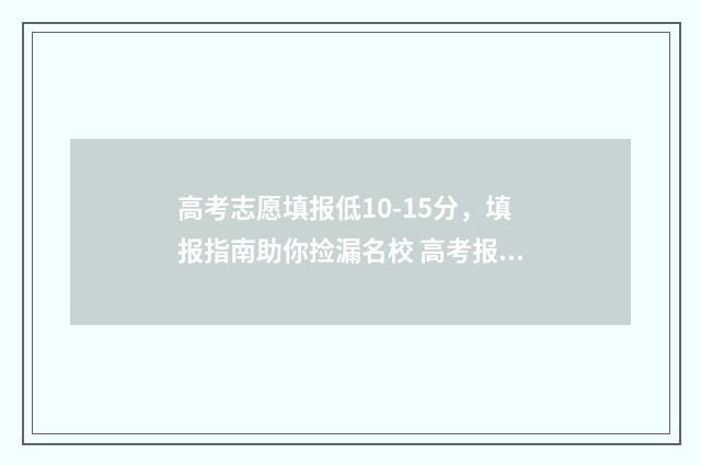 高考志愿填报低10-15分，填报指南助你捡漏名校 高考报志愿最低位次如何参考