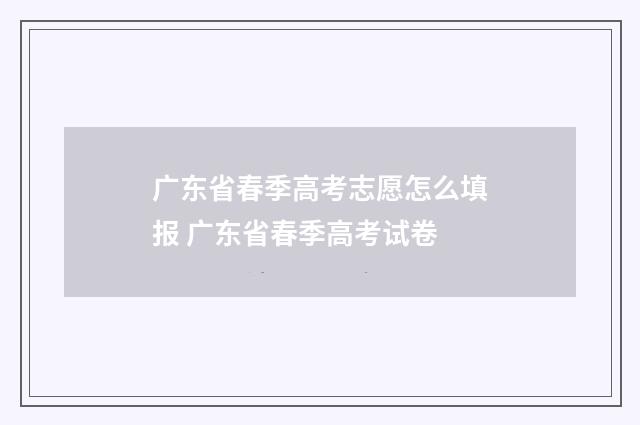广东省春季高考志愿怎么填报 广东省春季高考试卷