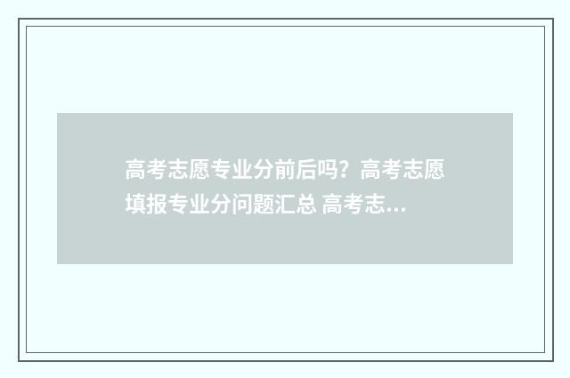 高考志愿专业分前后吗？高考志愿填报专业分问题汇总 高考志愿录取专业
