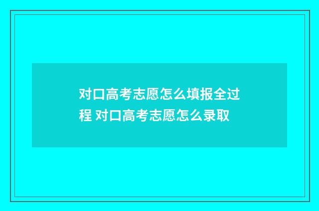 对口高考志愿怎么填报全过程 对口高考志愿怎么录取