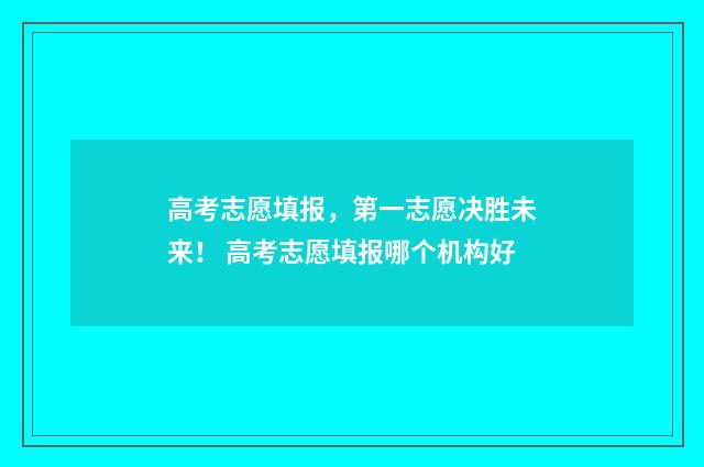 高考志愿填报，第一志愿决胜未来！ 高考志愿填报哪个机构好