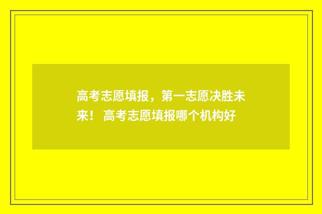 高考志愿填报，第一志愿决胜未来！ 高考志愿填报哪个机构好