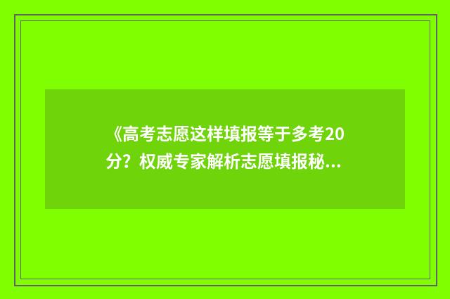 《高考志愿这样填报等于多考20分？权威专家解析志愿填报秘笈》 高考志愿具体步骤