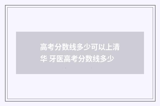 高考分数线多少可以上清华 牙医高考分数线多少