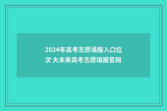2024年高考志愿填报入口位次 大未来高考志愿填报官网