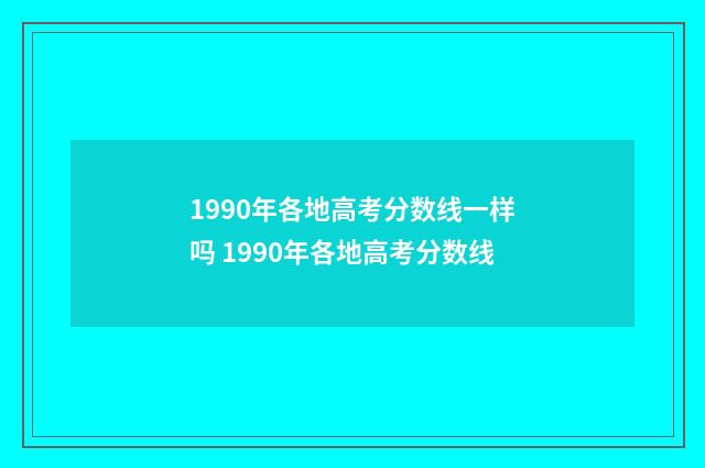 1990年各地高考分数线一样吗 1990年各地高考分数线