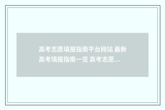 高考志愿填报指南平台网站 最新高考填报指南一览 高考志愿填报志愿表