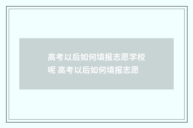 高考以后如何填报志愿学校呢 高考以后如何填报志愿