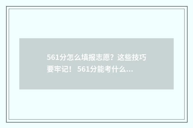 561分怎么填报志愿？这些技巧要牢记！ 561分能考什么学校