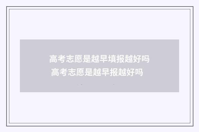 高考志愿是越早填报越好吗 高考志愿是越早报越好吗