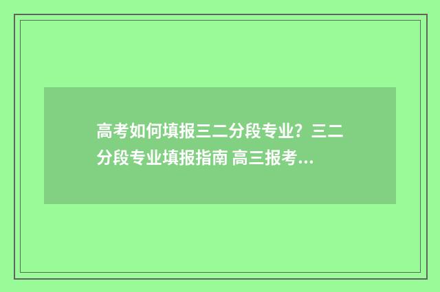 高考如何填报三二分段专业？三二分段专业填报指南 高三报考填什么好