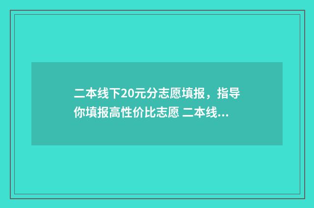 二本线下20元分志愿填报，指导你填报高性价比志愿 二本线上20分的大学