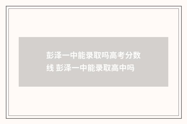 彭泽一中能录取吗高考分数线 彭泽一中能录取高中吗