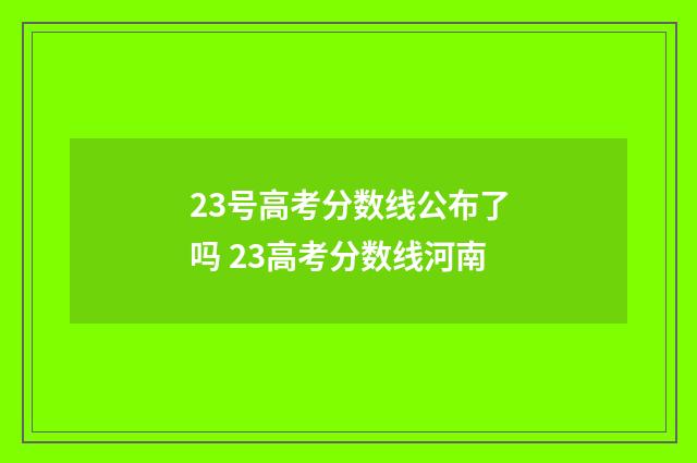 23号高考分数线公布了吗 23高考分数线河南