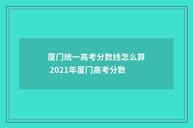 厦门统一高考分数线怎么算 2021年厦门高考分数