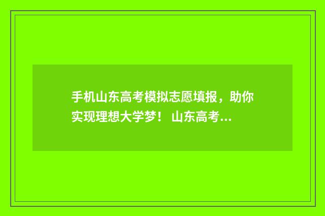 手机山东高考模拟志愿填报，助你实现理想大学梦！ 山东高考模拟填报系统