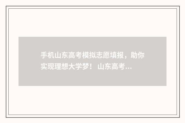 手机山东高考模拟志愿填报，助你实现理想大学梦！ 山东高考模拟填报系统