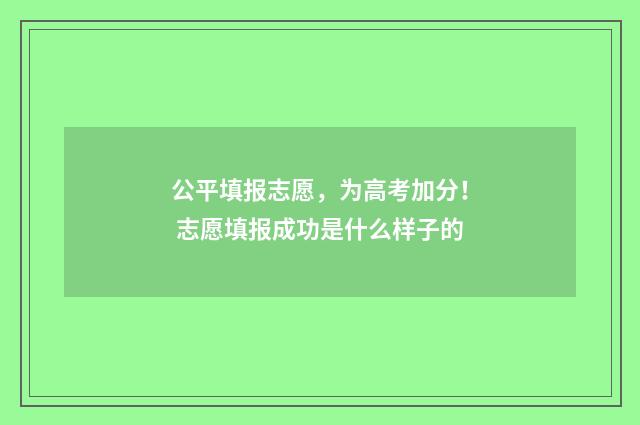 公平填报志愿，为高考加分！ 志愿填报成功是什么样子的