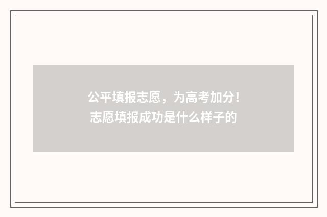 公平填报志愿，为高考加分！ 志愿填报成功是什么样子的