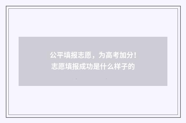 公平填报志愿，为高考加分！ 志愿填报成功是什么样子的