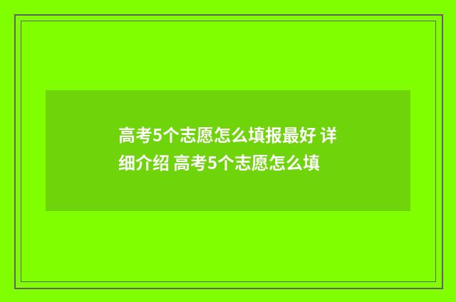 高考5个志愿怎么填报最好 详细介绍 高考5个志愿怎么填