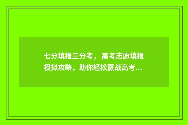 七分填报三分考， 高考志愿填报模拟攻略，助你轻松赢战高考 三分成绩七分报考