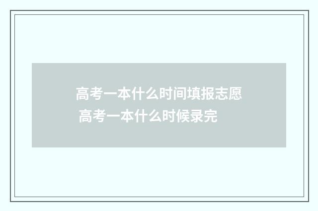 高考一本什么时间填报志愿 高考一本什么时候录完