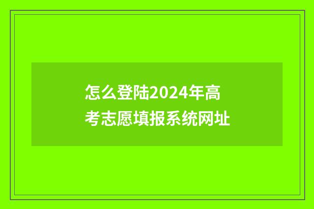怎么登陆2024年高考志愿填报系统网址