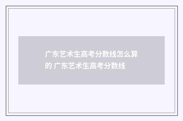 广东艺术生高考分数线怎么算的 广东艺术生高考分数线